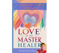 Love As The Master Healer: A Spiritsoulistic Journey To Wholeness