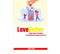 LOVE BETTER: Simple Steps to Strengthen Relationships and Deepen Connection