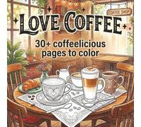Love Coffee - Coloring book for adults: 30+ Coffeelicious Pages to Color for Relaxation, Mindfulness, and Cozy Cafe Vibes