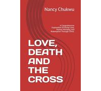 LOVE, DEATH AND THE CROSS: A Comprehensive Exploration of Divine Love, Human Mortality, and Redemption Through Christ.