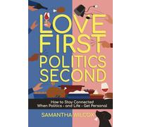 Love First, Politics Second: How to Stay Connected When Politics-and Life-Get Personal
