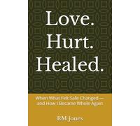 Love. Hurt. Healed.: When What Felt Safe Changed - and How I Became Whole Again