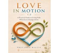 Love In Motion: A Practical Guide to Living Fully When Love Changes Form