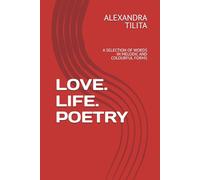 LOVE. LIFE. POETRY: A SELECTION OF WORDS IN MELODIC AND COLOURFUL FORMS