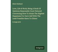Love, Life & Work; Being A Book Of Opinions Reasonably Good-Natured Concerning How To Attain The Highest Happiness For One's Self With The Least Possible Harm To Others: in large print
