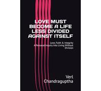 LOVE MUST BECOME A LIFE LESS DIVIDED AGAINST ITSELF: Love, Faith & Integrity A Personal Inquiry Into Living Without Division