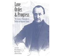 Love, Order, and Progress: The Science, Philosophy, and Politics of Auguste Comte