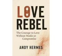 Love Rebel: The Courage to Love Without Mask or Compromise