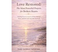 Love Restored: The Most Powerful Prayers for Broken Hearts: Healing Prayers to Let Go of Hurt, Restore Peace, and S od’s Grace After Heartbreak