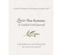 Love That Remains: A Guided Grief Journal: Faith, Reflection and Healing after the Loss of a Loved One