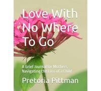 Love With No Where To Go: A Grief Journal for Mothers Navigating the Loss of a Child