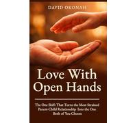 Love With Open Hands: The One Shift That Turns the Most Strained Parent-Child Relationship Into the One Both of You Choose