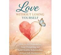 Love Without Losing Yourself: How to Set Boundaries, Stop Overgiving, and Build Healthy Relationships Without Self-Abandonment