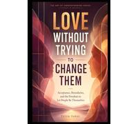LOVE WITHOUT TRYING TO CHANGE THEM: Acceptance, Boundaries, and the Freedom to Let People Be Themselves