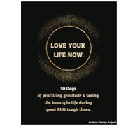 Love Your Life Now: 30 Days of Practicing Gratitude & Seeing The Beauty In Life During Good AND Tough Times.