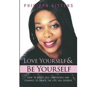 Love Yourself And Be Yourself: How To Boost Self Confidence And Courage To Create The Life You Deserve