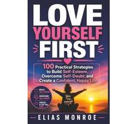 Love Yourself First: 100 Practical Strategies to Build Self-Esteem, Overcome Self-Doubt, and Create a Confident, Happy Life