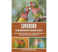 Lovebird Ownership Made Easy: The Complete Handbook For Training, Bonding, and Raising a Happy And Healthy Bird