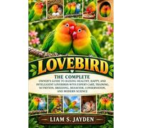 LOVEBIRD: THE COMPLETE OWNER'S GUIDE TO RAISING HEALTHY, HAPPY, AND INTELLIGENT LOVEBIRDS WITH EXPERT CARE, TRAINING, NUTRITION, BREEDING, BEHAVIOR, CONSERVATION, AND MODERN SCIENCE