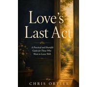 Loves Last Act: A Practical and Heartfelt Guide for Those Who Want to Leave Well