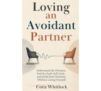 Loving an Avoidant Partner: Understand the Distance, End the Push-Pull Cycle, and Build Real Closeness Without Losing Yourself