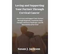 Loving and Supporting Your Partner Through Cervical Cancer: How to Love and Support Your Partner Through Diagnosis, Treatment, Body Changes, Intimacy Challenges, and the Uncertainty of Survival