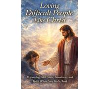 Loving Difficult People Like Christ: Responding With Grace, Boundaries, and Faith When Love Feels Hard