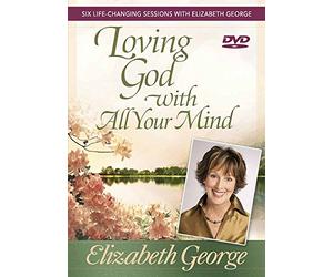 Loving God With All Your Mind: Six Life-Changing Sessions With Elizabeth George