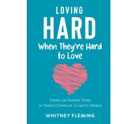 Loving Hard When They're Hard to Love: Essays on Raising Teens in Today's Complex, Chaotic World