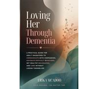 Loving Her Through Dementia: A Practical Guide for Adult Daughters to Communicate with Compassion, Navigate Difficult Behaviors, Set Healthy Boundaries, and Care Without Losing Themselves