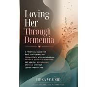 Loving Her Through Dementia: A Practical Guide for Adult Daughters to Communicate with Compassion, Navigate Difficult Behaviors, Set Healthy Boundaries, and Care Without Losing Themselves