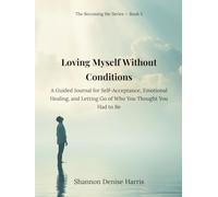 Loving Myself Without Conditions: A Guided Journal for Self-Acceptance, Emotional Healing, and Letting Go of Who You Thought You Had to Be