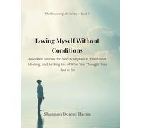 Loving Myself Without Conditions: A Guided Journal for Self-Acceptance, Emotional Healing, and Letting Go of Who You Thought You Had to Be