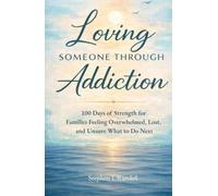 Loving Someone Through Addiction: 100 days of Strength for Families Feeling Overwhelmed, Lost, and Unsure What to Do Next