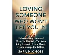 Loving Someone Who Won't Let You In: Understanding Emotional Unavailability, Why You Keep Being Drawn to It, and How to Finally Change the Pattern