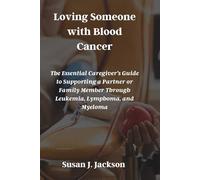 Loving Someone with Blood Cancer: The Essential Caregiver’s Guide to Supporting a Partner or Family Member Through Leukemia, Lymphoma, and Myeloma