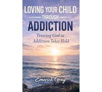 Loving Your Child Through Addiction: Trusting God as Addiction Takes Hold
