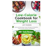 Low-Calorie Cookbook for Weight Loss: Quick and Easy High-Protein Recipes for Breakfast, Lunch, Dinner, Snacks, and Desserts