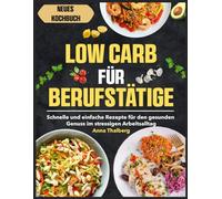 Low Carb für Berufstätige: Schnelle und einfache Rezepte für den gesunden Genuss im stressigen Arbeitsalltag