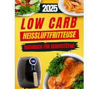 Low Carb Heißluftfritteuse Kochbuch Für Berufstätige: Schnelle & gesunde Rezepte für stressfreie Feierabende