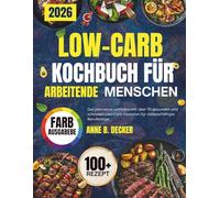 LOW-CARB KOCHBUCH FÜR ARBEITENDE MENSCHEN: Der ultimative Leitfaden mit über 70 gesunden und schnellen Low Carb-Rezepten für vielbeschäftigte Berufstätige