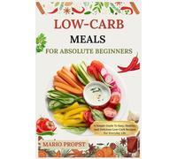 LOW-CARB MEALS FOR ABSOLUTE BEGINNERS: A Simple Guide To Easy, Healthy, And Delicious Low-Carb Recipes For Everyday Life