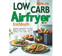 Low Carb Ninja Airfryer Kochbuch: Gesund & Knusprig aus der Heißluftfritteuse - Schnell gemacht für jeden Tag