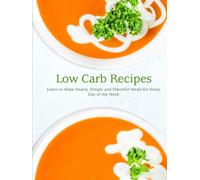 Low Carb Recipes: Learn to Make Hearty, Simple and Flavorful Meals for Every Day of the Week
