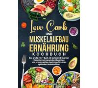 Low Carb und Muskelaufbau Ernährung Kochbuch: Das große 2-in-1-Buch mit kohlenhydratarmen Rezepten zum gesunden Abnehmen und proteinreichen Gerichten für einen optimalen Muskelaufbau.