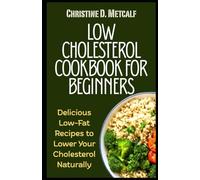 Low Cholesterol Cookbook for Beginners: Delicious Low-Fat Recipes to Lower Your Cholesterol Naturally