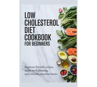 LOW CHOLESTEROL DIET COOKBOOK FOR BEGINNERS: Beginner-Friendly Recipes, Smart Meal Planning, and Everyday Nutrition Basics
