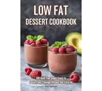 Low Fat Desserts Cookbook: 100 Guilt-Free Sweet Treats to Satisfy Your Cravings Without the Extra Fat