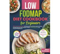 Low FODMAP Diet Cookbook for Beginners: 100+ Gut-Friendly Recipes with Elimination and Reintroduction Phases and Simple Step-by-Step Cooking, Includes a 4-Week Meal Plan and Practical Shopping List