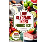 LOW GLYCEMIC INDEX FOODS LIST: A Comprehensive Guide to Starting a Low GI Diet with Expert Tips and Recipes for Healthy Eating, Diabetes Management, Weight Loss, and Blood Sugar Control